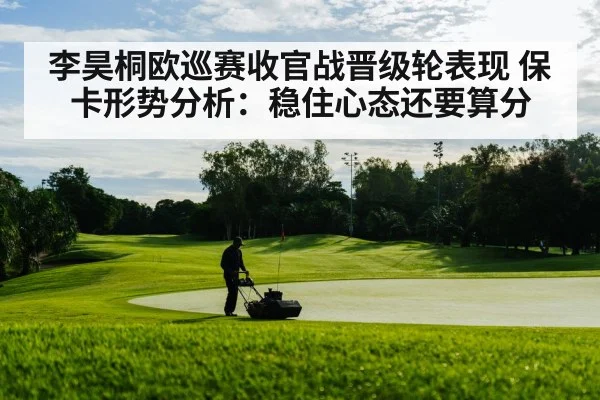 李昊桐欧巡赛收官战晋级轮表现 保卡形势分析：稳住心态还要算分