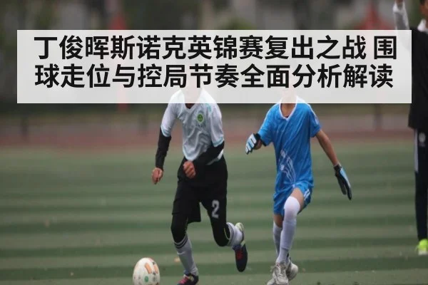 丁俊晖斯诺克英锦赛复出之战 围球走位与控局节奏全面分析解读