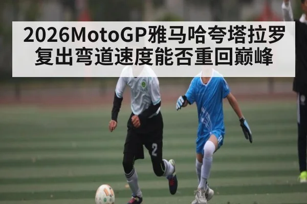 2026MotoGP雅马哈夸塔拉罗复出弯道速度能否重回巅峰