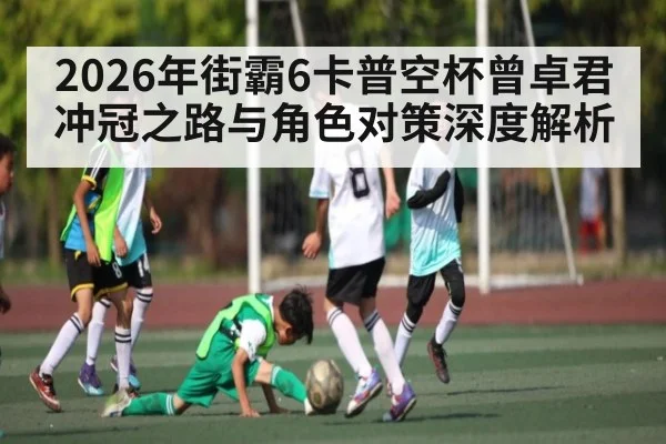 2026年街霸6卡普空杯曾卓君冲冠之路与角色对策深度解析