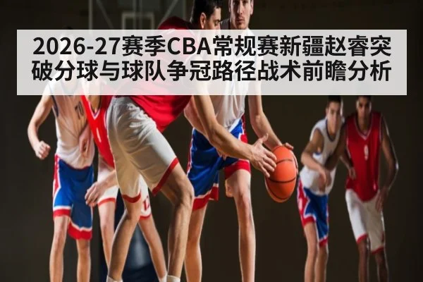 2026-27赛季CBA常规赛新疆赵睿突破分球与球队争冠路径战术前瞻分析