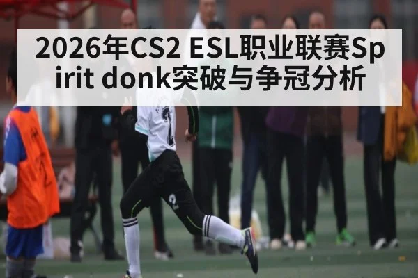 2026年CS2 ESL职业联赛Spirit donk突破与争冠分析